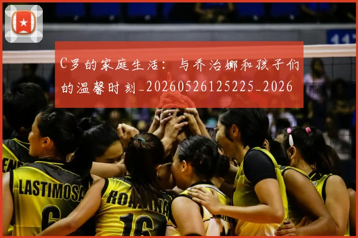 C罗的家庭生活：与乔治娜和孩子们的温馨时刻_20260526125225_20260701213357_20260712052113