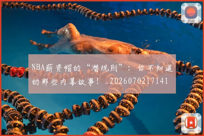NBA薪资帽的“潜规则”：你不知道的那些内幕故事！_20260702171415_20260714214517