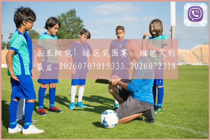 成王败寇!暗区突围赛,谁能笑到最后_20260707013333_20260723181352