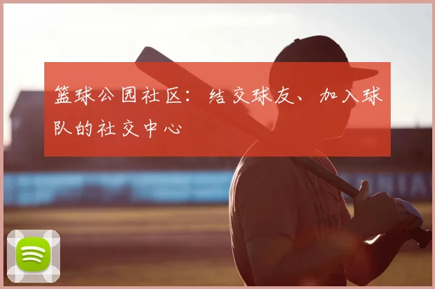 篮球公园社区：结交球友、加入球队的社交中心