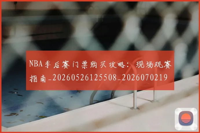 NBA季后赛门票购买攻略：现场观赛指南_20260526125508_20260702195009