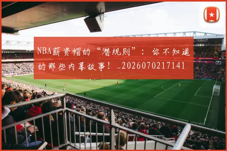 NBA薪资帽的“潜规则”：你不知道的那些内幕故事！_20260702171415_20260714214517