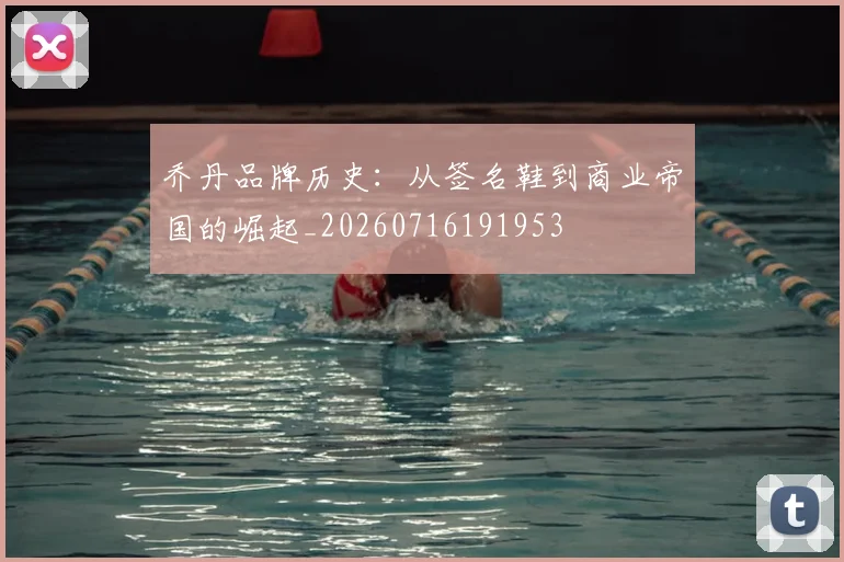 乔丹品牌历史：从签名鞋到商业帝国的崛起_20260716191953